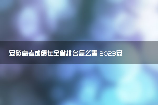 安徽高考成绩在全省排名怎么查 2023安徽位次查询方法