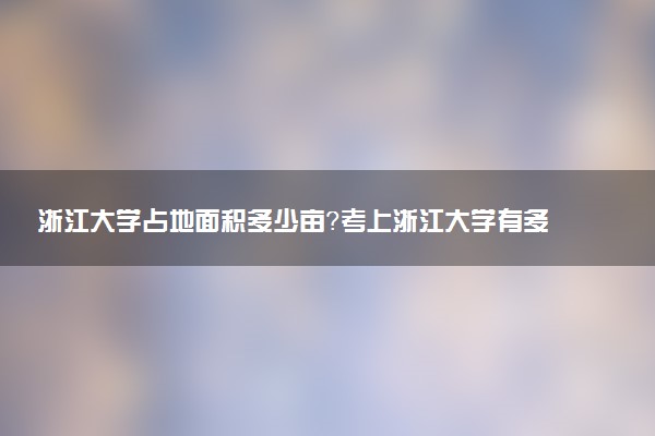 浙江大学占地面积多少亩？考上浙江大学有多难？