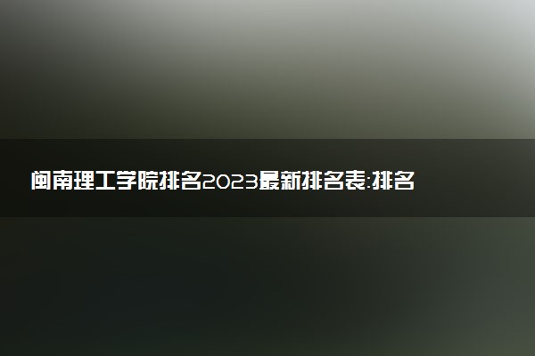 闽南理工学院排名2023最新排名表：排名全国第几位？附录取分数线