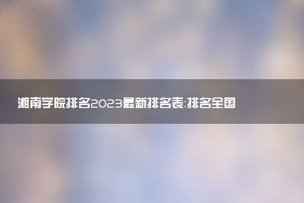 湘南学院排名2023最新排名表：排名全国第几位？附录取分数线