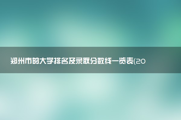 郑州市的大学排名及录取分数线一览表（2023高考参考）