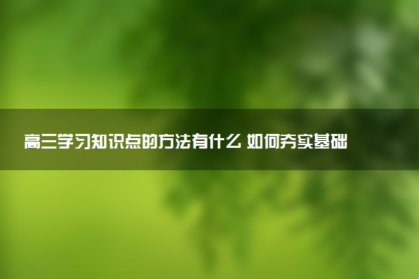 高三学习知识点的方法有什么 如何夯实基础