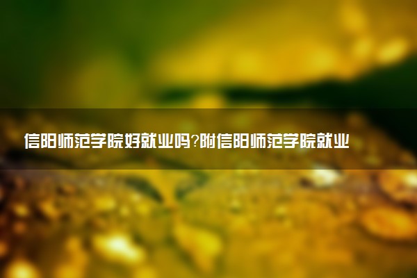 信阳师范学院好就业吗？附信阳师范学院就业率最高的专业名单