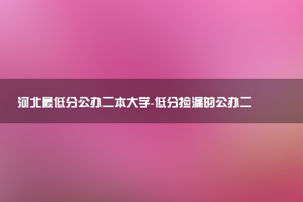 河北最低分公办二本大学-低分捡漏的公办二本院校河北（2023年参考）