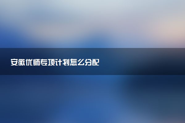 安徽优师专项计划怎么分配