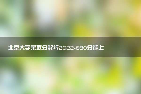 北京大学录取分数线2022-680分能上北京大学吗？