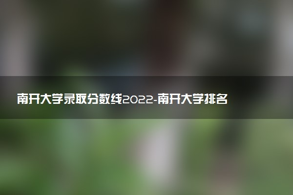 南开大学录取分数线2022-南开大学排名全国第几？