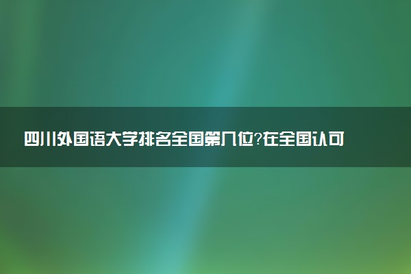 四川外国语大学排名全国第几位?在全国认可度高吗?