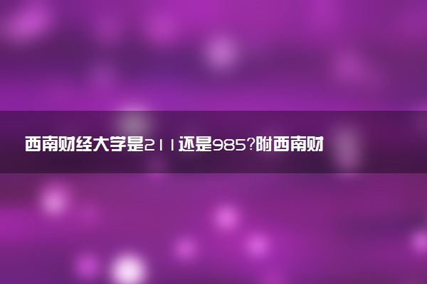 西南财经大学是211还是985？附西南财经大学录取分数线2022