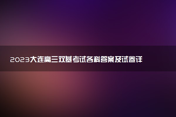 2023大连高三双基考试各科答案及试卷详情汇总！