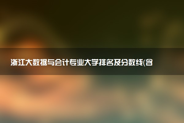 浙江大數(shù)據(jù)與會計專業(yè)大學(xué)排名及分?jǐn)?shù)線（含2022年高考最低錄取分）