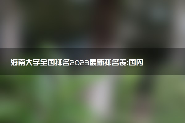 海南大學(xué)全國(guó)排名2023最新排名表：國(guó)內(nèi)第幾名？多少位？