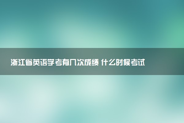 浙江省英語學(xué)考有幾次成績 什么時候考試
