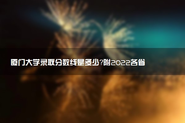 厦门大学录取分数线是多少？附2022各省最低分数线（2023考生参考）