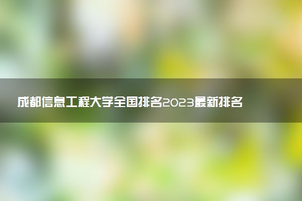 成都信息工程大学全国排名2023最新排名表：国内第几名？多少位？