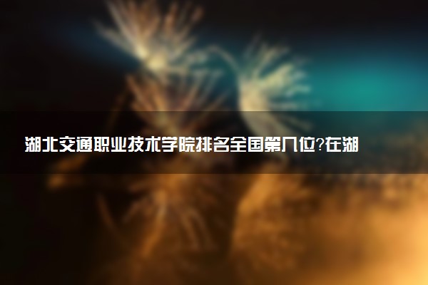 湖北交通职业技术学院排名全国第几位?在湖北排多少名?