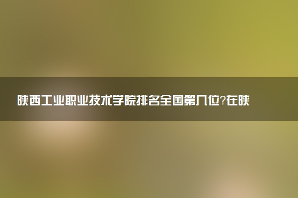陕西工业职业技术学院排名全国第几位?在陕西排多少名?