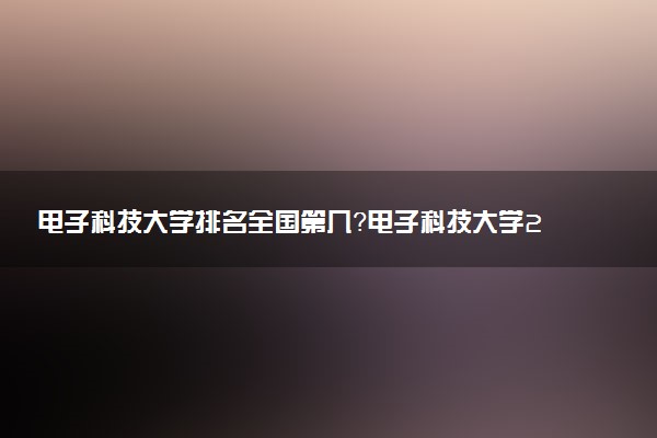 电子科技大学排名全国第几？电子科技大学2022录取线是多少？