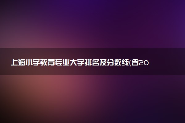 上海小學(xué)教育專業(yè)大學(xué)排名及分?jǐn)?shù)線（含2022年高考最低錄取分）