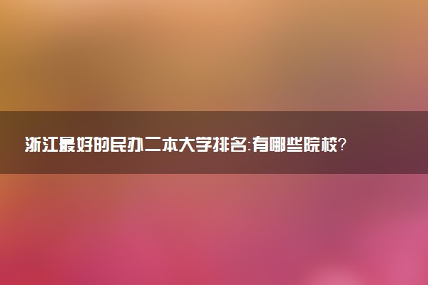 浙江最好的民办二本大学排名：有哪些院校？学费是多少钱？