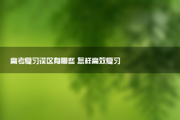 高考复习误区有哪些 怎样高效复习