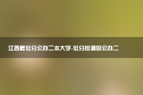 江西最低分公辦二本大學(xué)-低分撿漏的公辦二本院校江西（2023年參考）