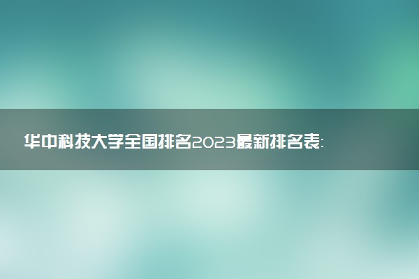 华中科技大学全国排名2023最新排名表：国内第几名？多少位？