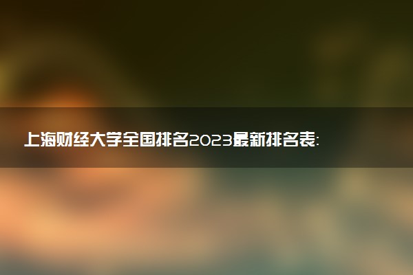 上海财经大学全国排名2023最新排名表：国内第几名？多少位？