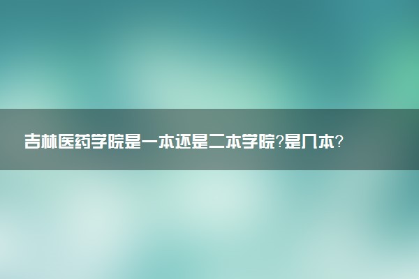 吉林医药学院是一本还是二本学院？是几本？在全国排名多少名？