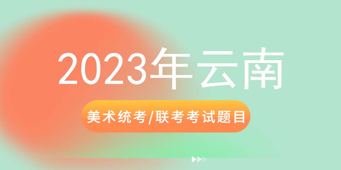 【重磅】2023年云南美术统考/联考色彩科目真题出炉！云南美术考题最新公布