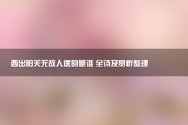 西出陽關(guān)無故人送的是誰 全詩及賞析整理