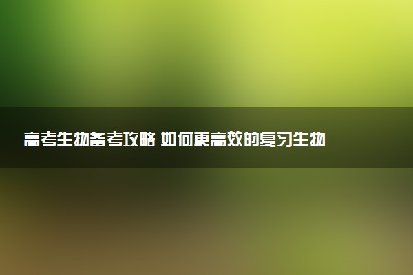 高考生物備考攻略 如何更高效的復(fù)習(xí)生物