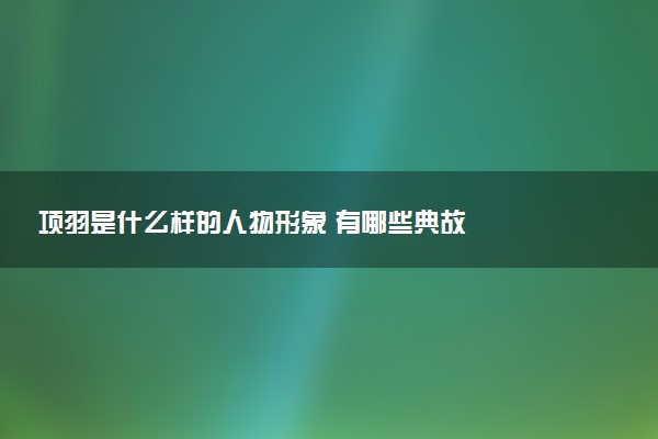 项羽是什么样的人物形象 有哪些典故