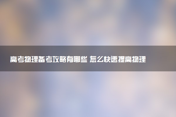 高考物理备考攻略有哪些 怎么快速提高物理成绩