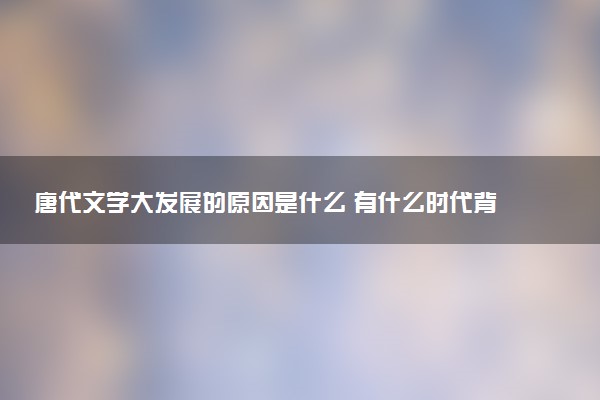 唐代文学大发展的原因是什么 有什么时代背景