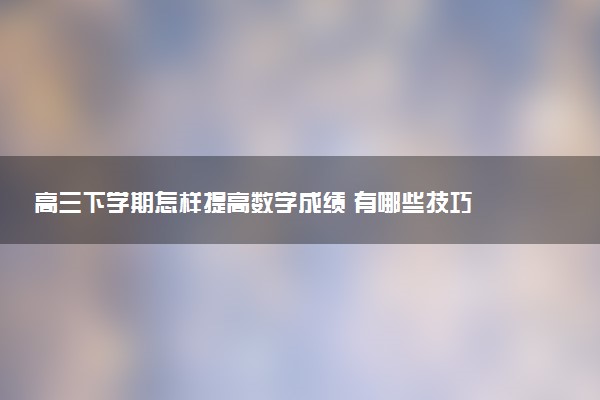 高三下學期怎樣提高數學成績 有哪些技巧