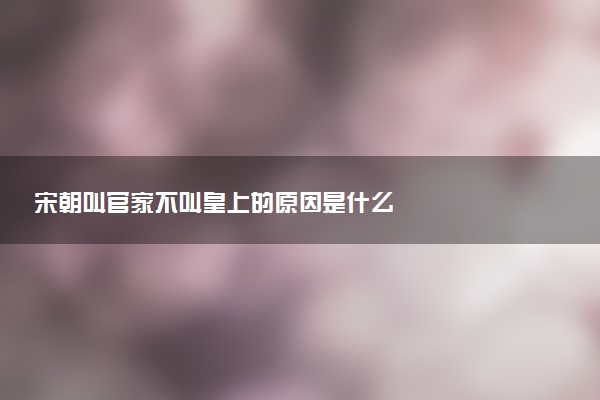 宋朝叫官家不叫皇上的原因是什么