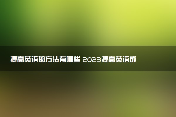 提高英语的方法有哪些 2023提高英语成绩的具体措施