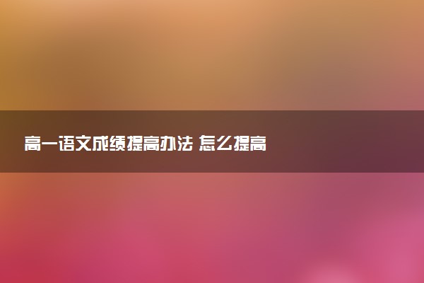 高一語(yǔ)文成績(jī)提高辦法 怎么提高
