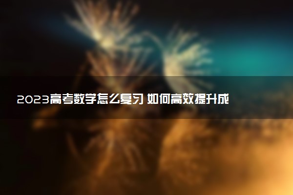 2023高考數(shù)學(xué)怎么復(fù)習(xí) 如何高效提升成績(jī)