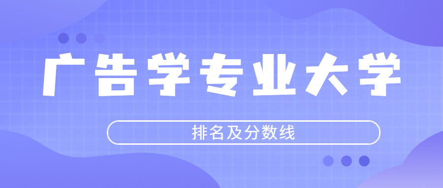 廣告學專業(yè)大學排名及分數(shù)線2023年高考參考（含最低的錄取線）