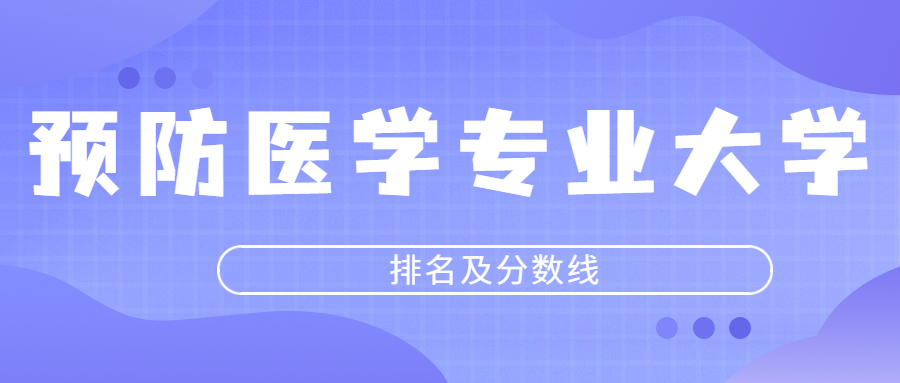 預防醫(yī)學專業(yè)大學排名及分數(shù)線2023年高考參考（含最低的錄取線）